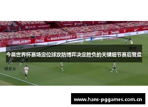 今晨世界杯赛场定位球攻防博弈决定胜负的关键细节赛后复盘